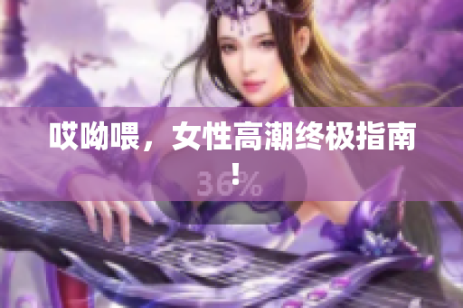 哎呦喂，女性高潮终极指南！