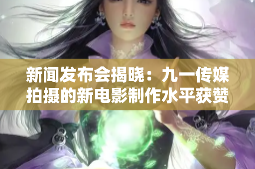 新闻发布会揭晓：九一传媒拍摄的新电影制作水平获赞！