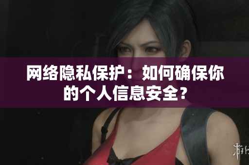 网络隐私保护：如何确保你的个人信息安全？