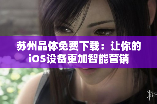 苏州晶体免费下载：让你的iOS设备更加智能营销