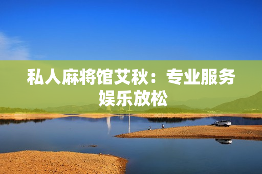 私人麻将馆艾秋：专业服务 娱乐放松