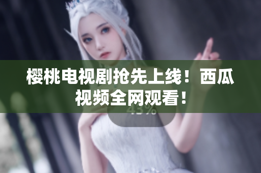 樱桃电视剧抢先上线！西瓜视频全网观看！