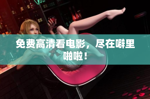 免费高清看电影，尽在噼里啪啦！