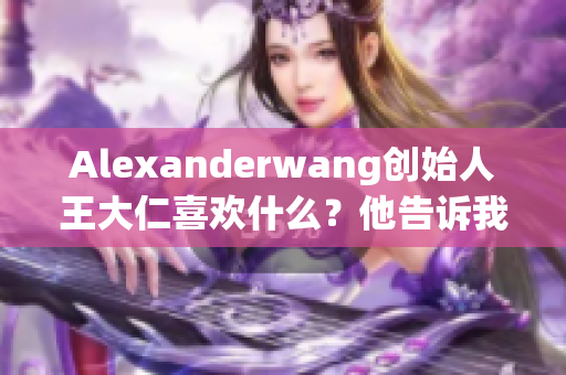 Alexanderwang创始人王大仁喜欢什么？他告诉我们！