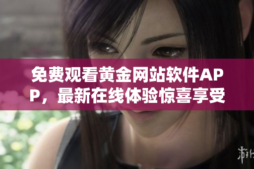 免费观看黄金网站软件APP，最新在线体验惊喜享受