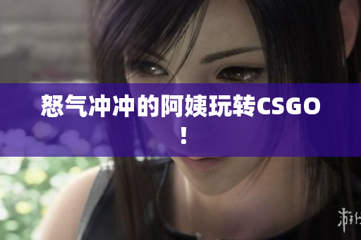 怒气冲冲的阿姨玩转CSGO！