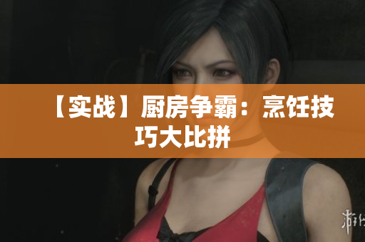 【实战】厨房争霸：烹饪技巧大比拼