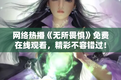 网络热播《无所畏惧》免费在线观看，精彩不容错过！
