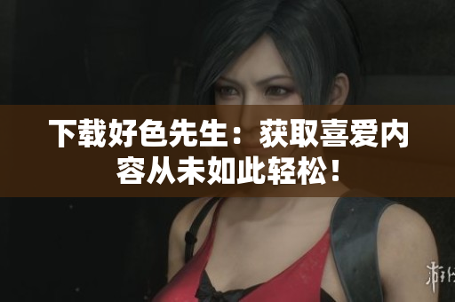 下载好色先生：获取喜爱内容从未如此轻松！