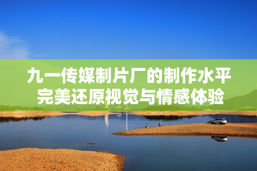 九一传媒制片厂的制作水平 完美还原视觉与情感体验