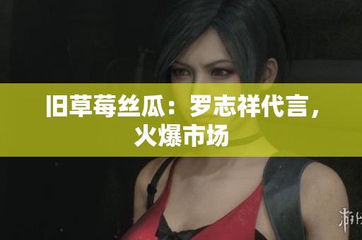 旧草莓丝瓜：罗志祥代言，火爆市场
