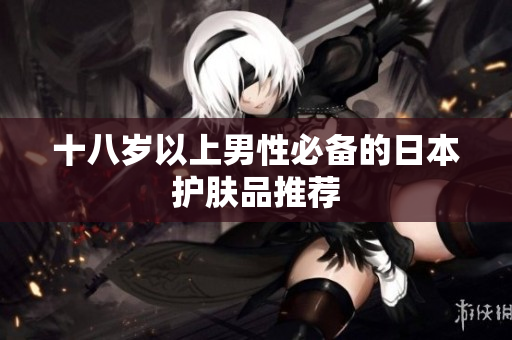 十八岁以上男性必备的日本护肤品推荐
