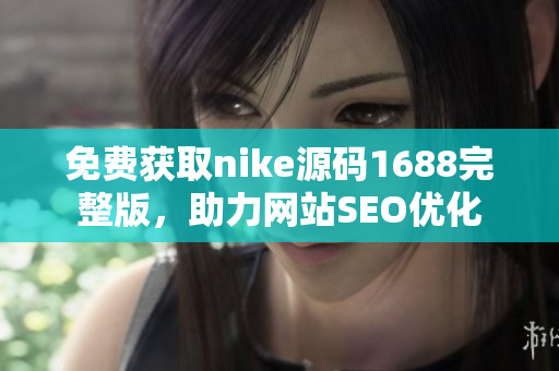 免费获取nike源码1688完整版，助力网站SEO优化