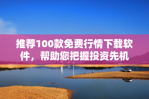 推荐100款免费行情下载软件，帮助您把握投资先机