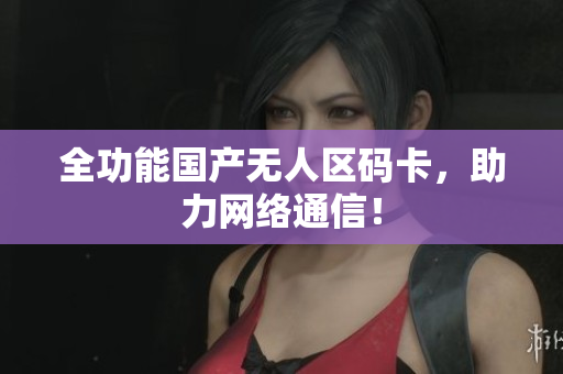 全功能国产无人区码卡，助力网络通信！