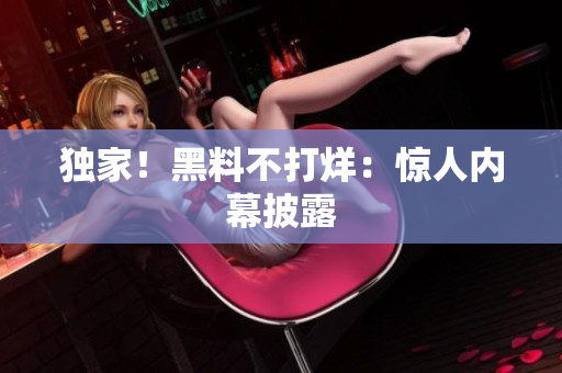 独家！黑料不打烊：惊人内幕披露