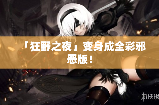 「狂野之夜」变身成全彩邪恶版！