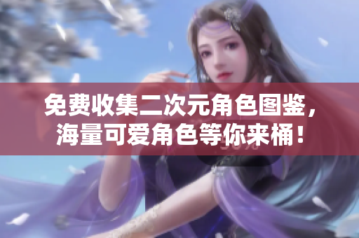 免费收集二次元角色图鉴，海量可爱角色等你来桶！