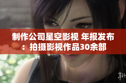 制作公司星空影视 年报发布：拍摄影视作品30余部