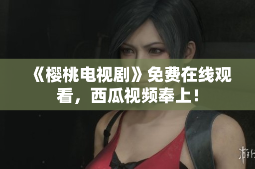 《樱桃电视剧》免费在线观看，西瓜视频奉上！