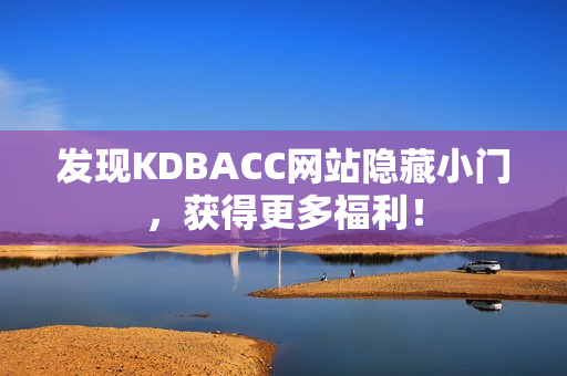 发现KDBACC网站隐藏小门，获得更多福利！