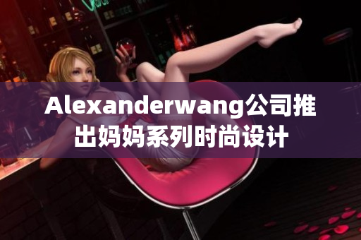 Alexanderwang公司推出妈妈系列时尚设计