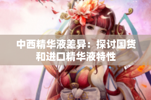 中西精华液差异：探讨国货和进口精华液特性