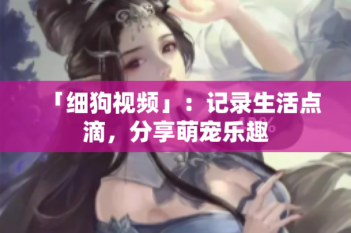 「细狗视频」：记录生活点滴，分享萌宠乐趣