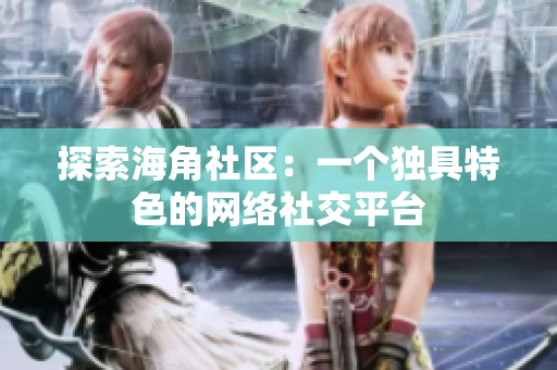 探索海角社区：一个独具特色的网络社交平台