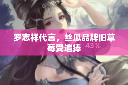罗志祥代言，丝瓜品牌旧草莓受追捧