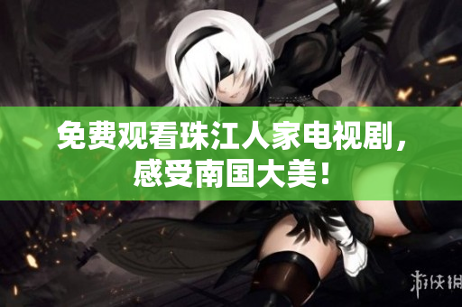 免费观看珠江人家电视剧，感受南国大美！