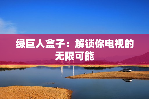 绿巨人盒子：解锁你电视的无限可能