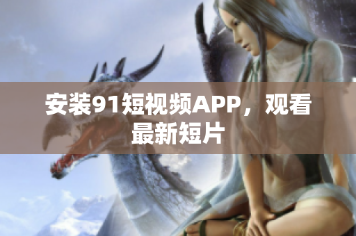 安装91短视频APP，观看最新短片