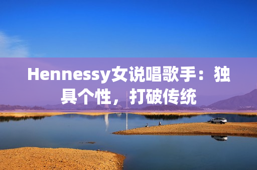 Hennessy女说唱歌手：独具个性，打破传统