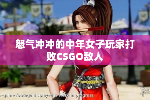 怒气冲冲的中年女子玩家打败CSGO敌人