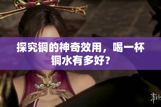 探究铜的神奇效用，喝一杯铜水有多好？