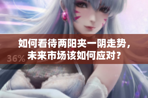 如何看待两阳夹一阴走势，未来市场该如何应对？