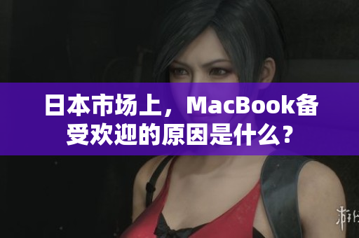 日本市场上，MacBook备受欢迎的原因是什么？