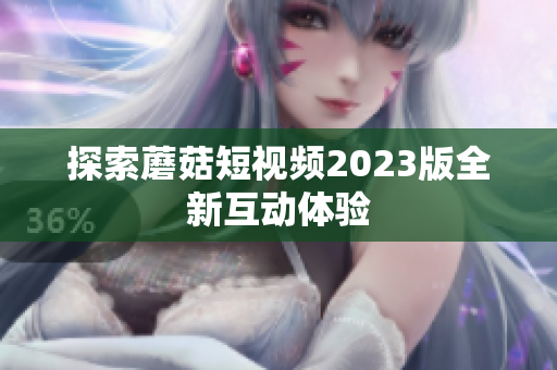 探索蘑菇短视频2023版全新互动体验