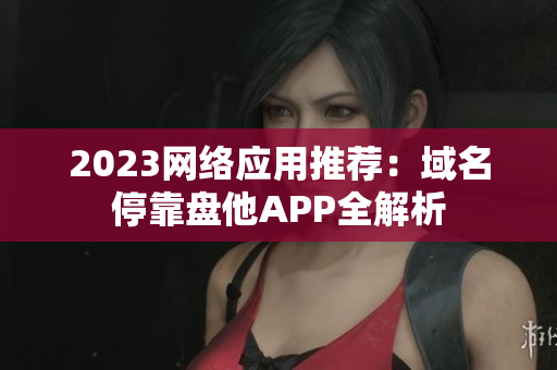 2023网络应用推荐：域名停靠盘他APP全解析