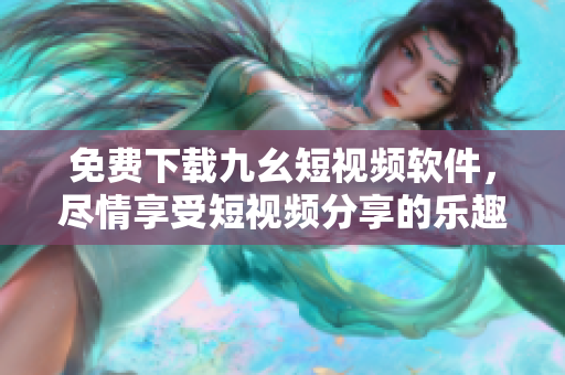 免费下载九幺短视频软件，尽情享受短视频分享的乐趣