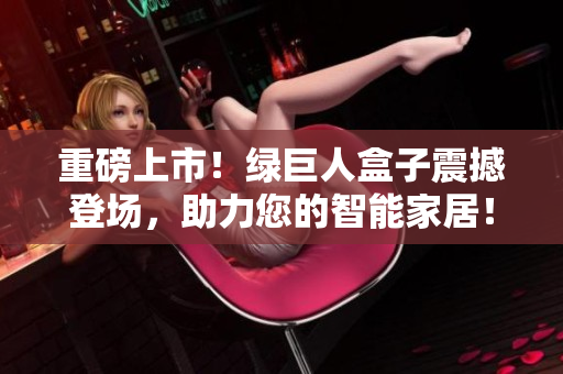 重磅上市！绿巨人盒子震撼登场，助力您的智能家居！