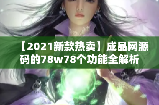 【2021新款热卖】成品网源码的78w78个功能全解析！