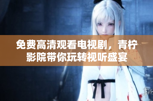 免费高清观看电视剧，青柠影院带你玩转视听盛宴