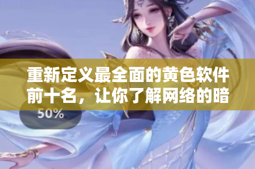 重新定义最全面的黄色软件前十名，让你了解网络的暗流涌动！