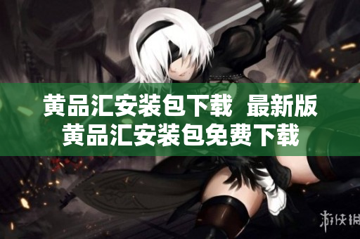黄品汇安装包下载  最新版黄品汇安装包免费下载