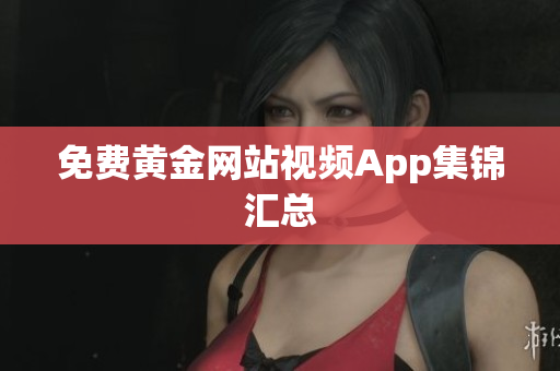 免费黄金网站视频App集锦汇总