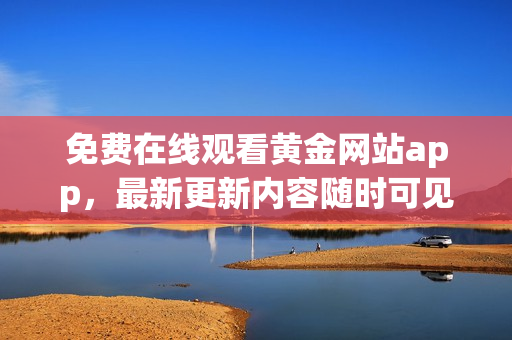 免费在线观看黄金网站app，最新更新内容随时可见!
