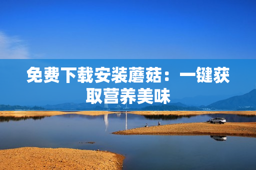 免费下载安装蘑菇：一键获取营养美味