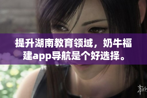 提升湖南教育领域，奶牛福建app导航是个好选择。